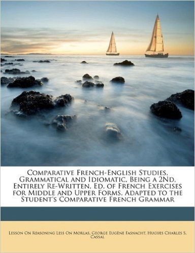 Comparative French-English Studies, Grammatical and Idiomatic, Being a 2nd, Entirely Re-Written, Ed. of French Exercises for Middle and Upper Forms