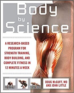 Body by Science: A Research-Based Program for Strength Training, Body Building, and Complete Fitness in 12 Minutes a Week: A Research Based Program to Get the Results You Want in 12 Minutes a Week