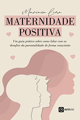 Maternidade Positiva: Um guia prático sobre como lidar com os desafios da parentalidade de forma consciente