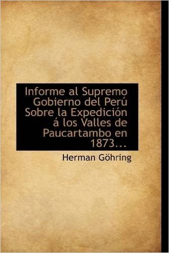 Informe Al Supremo Gobierno del Peru Sobre La Expedicion a Los Valles de Paucartambo En 1873