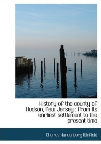 History of the County of Hudson, New Jersey: From Its Earliest Settlement to the Present Time