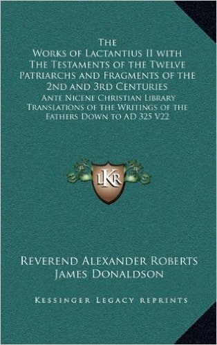 The Works of Lactantius II with the Testaments of the Twelve Patriarchs and Fragments of the 2nd and 3rd Centuries: Ante Nicene Christian Library ... Writings of the Fathers Down to Ad 325 V22