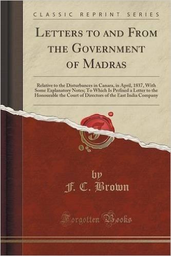 Letters to and from the Government of Madras: Relative to the Disturbances in Canara, in April, 1837, with Some Explanatory Notes; To Which Is ... of the East India Company (Classic Reprint)