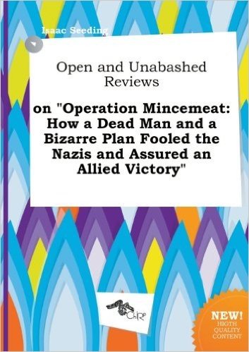 Open and Unabashed Reviews on Operation Mincemeat: How a Dead Man and a Bizarre Plan Fooled the Nazis and Assured an Allied Victory