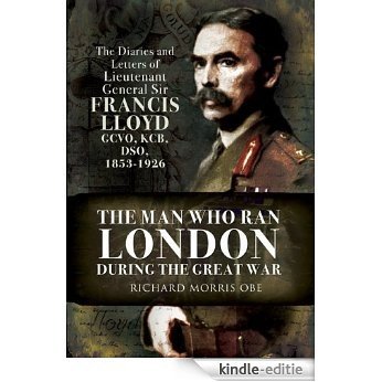 The Man Who Ran London During the Great War: The Diaries and Letters of Lieutenant General Sir Francis Lloyd, GCVO, KCB, DSO, (1853-1926) [Kindle-editie]