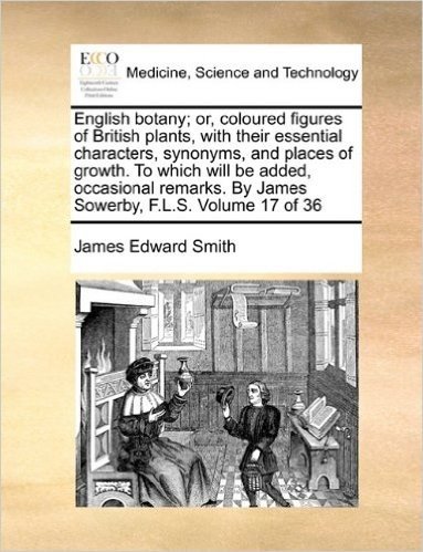 English Botany; Or, Coloured Figures of British Plants, with Their Essential Characters, Synonyms, and Places of Growth. to Which Will Be Added, ... by James Sowerby, F.L.S. Volume 17 of 36