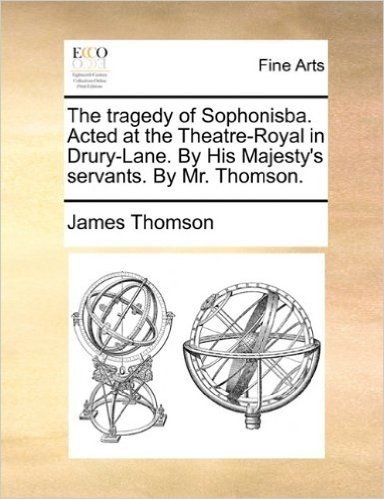 The Tragedy of Sophonisba. Acted at the Theatre-Royal in Drury-Lane. by His Majesty's Servants. by Mr. Thomson.
