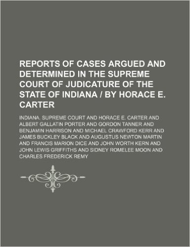 Reports of Cases Argued and Determined in the Supreme Court of Judicature of the State of Indiana by Horace E. Carter (Volume 81)