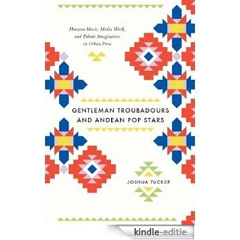 Gentleman Troubadours and Andean Pop Stars: Huayno Music, Media Work, and Ethnic Imaginaries in Urban Peru (Chicago Studies in Ethnomusicology) [Kindle-editie]