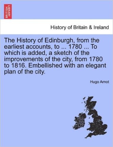 The History of Edinburgh, from the Earliest Accounts, to ... 1780 ... to Which Is Added, a Sketch of the Improvements of the City, from 1780 to 1816.