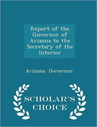 Report of the Governor of Arizona to the Secretary of the Interior - Scholar's Choice Edition