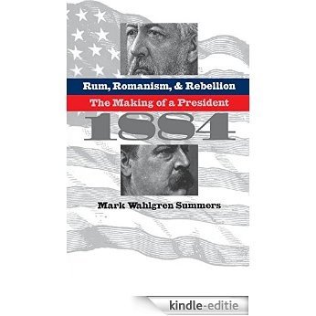 Rum, Romanism, and Rebellion: The Making of a President, 1884 [Kindle-editie]