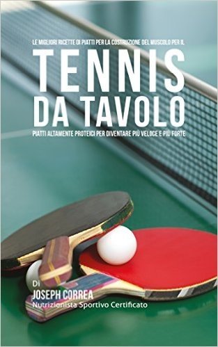Le migliori ricette di piatti per la Costruzione del Muscolo per il Tennis da Tavolo: Piatti altamente Proteici per diventare più Veloce e più Forte (Italian Edition)