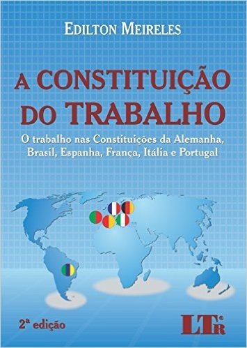 A Constituição do Trabalho. O Trabalho nas Constituições da Alemanha, Brasil, Espanha, França, Itália e Portugal