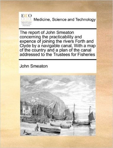 The Report of John Smeaton Concerning the Practicability and Expence of Joining the Rivers Forth and Clyde by a Navigable Canal, with a Map of the Cou