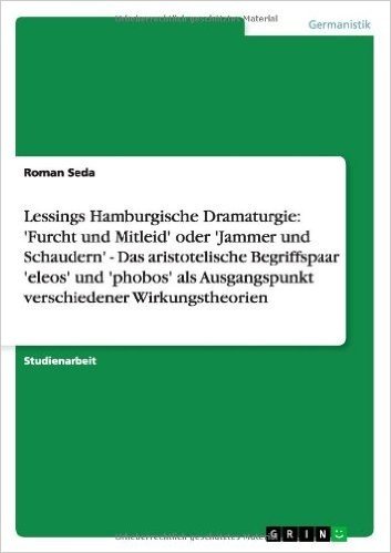 Lessings Hamburgische Dramaturgie: 'Furcht Und Mitleid' Oder 'Jammer Und Schaudern' - Das Aristotelische Begriffspaar 'Eleos' Und 'Phobos' ALS Ausgang