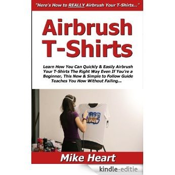 Airbrush T-Shirts: Learn How You Can Quickly & Easily Airbrush Your T-Shirts The Right Way Even If You're a Beginner, This New & Simple to Follow Guide ... You How Without Failing (English Edition) [Kindle-editie]