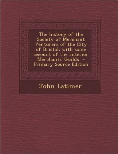 History of the Society of Merchant Venturers of the City of Bristol; With Some Account of the Anterior Merchants' Guilds