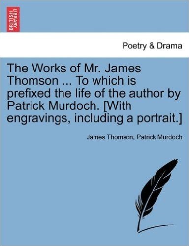 The Works of Mr. James Thomson ... to Which Is Prefixed the Life of the Author by Patrick Murdoch. [With Engravings, Including a Portrait.]