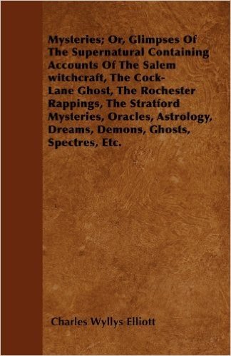 Mysteries; Or, Glimpses of the Supernatural Containing Accounts of the Salem Witchcraft, the Cock-Lane Ghost, the Rochester Rappings, the Stratford ... Dreams, Demons, Ghosts, Spectres, Etc.