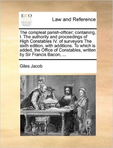 The Compleat Parish-Officer; Containing, I. the Authority and Proceedings of High Constables IV. of Surveyors the Sixth Edition, with Additions. to Wh