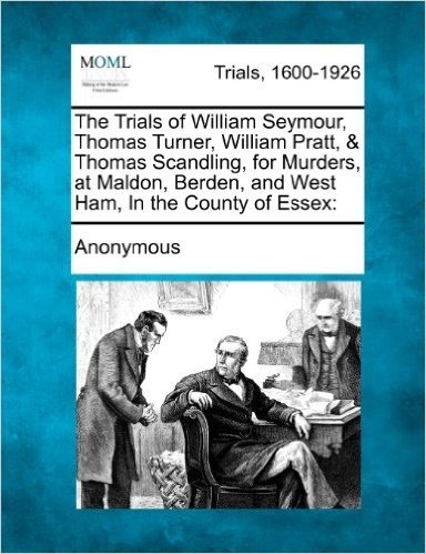 The Trials of William Seymour, Thomas Turner, William Pratt, & Thomas Scandling, for Murders, at Maldon, Berden, and West Ham, in the County of Essex