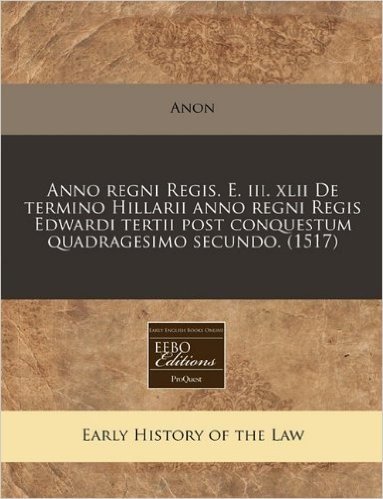 Anno Regni Regis. E. III. XLII de Termino Hillarii Anno Regni Regis Edwardi Tertii Post Conquestum Quadragesimo Secundo. (1517)