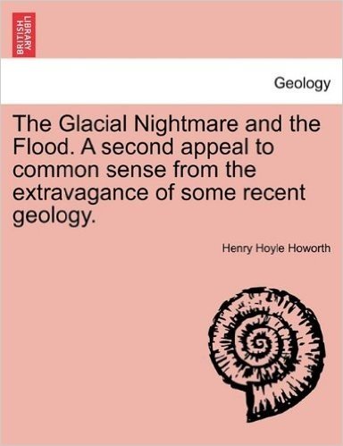 The Glacial Nightmare and the Flood. a Second Appeal to Common Sense from the Extravagance of Some Recent Geology. Vol. I.