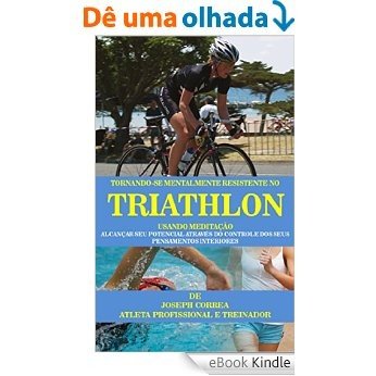Tornando-se mentalmente resistente no Triathlon usando Meditação: Alcançar seu potencial através do controle dos seus pensamentos interiores [eBook Kindle]