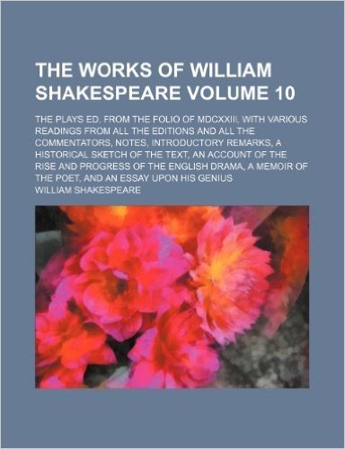 The Works of William Shakespeare Volume 10; The Plays Ed. from the Folio of MDCXXIII, with Various Readings from All the Editions and All the ... an Account of the Rise and Progress of the