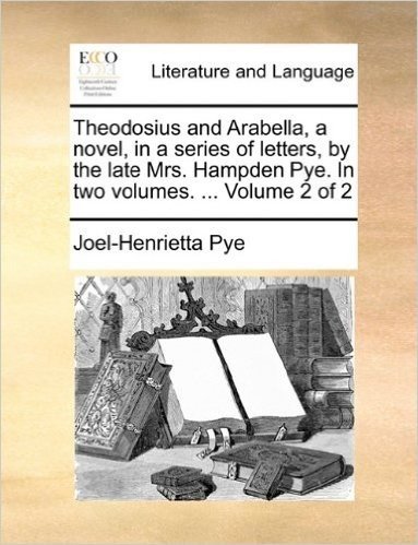 Theodosius and Arabella, a Novel, in a Series of Letters, by the Late Mrs. Hampden Pye. in Two Volumes. ... Volume 2 of 2