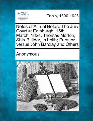 Notes of a Trial Before the Jury Court at Edinburgh, 15th March, 1824. Thomas Morton, Ship-Builder, in Leith; Pursuer, Versus John Barclay and Others