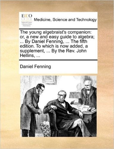 The Young Algebraist's Companion: Or, a New and Easy Guide to Algebra; ... by Daniel Fenning, ... the Fifth Edition. to Which Is Now Added, a Supplement, ... by the REV. John Hellins, ...