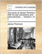 The Works of James Thomson. with His Last Corrections and Improvements. ... Volume 1 of 4