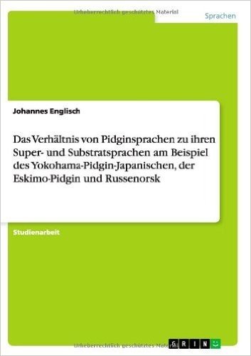 Das Verhaltnis Von Pidginsprachen Zu Ihren Super- Und Substratsprachen Am Beispiel Des Yokohama-Pidgin-Japanischen, Der Eskimo-Pidgin Und Russenorsk