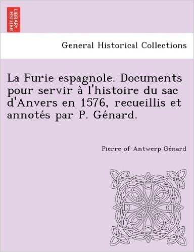 La Furie Espagnole. Documents Pour Servir A L'Histoire Du Sac D'Anvers En 1576, Recueillis Et Annote S Par P. GE Nard.