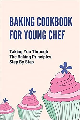 Baking Cookbook For Young Chef: Taking You Through The Baking Principles Step By Step: Baking Recipes