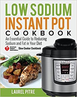 Low Sodium Instant Pot Cookbook: An Essential Guide to Reducing Sodium and Fat in Your Diet (American Heart Association Slow Cooker Cookbook)