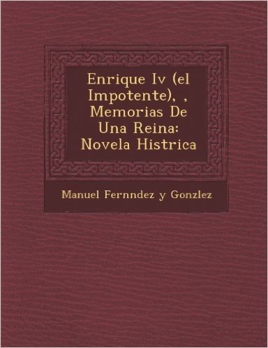 Enrique IV (El Impotente),, Memorias de Una Reina: Novela Hist Rica
