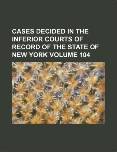 Cases Decided in the Inferior Courts of Record of the State of New York Volume 104