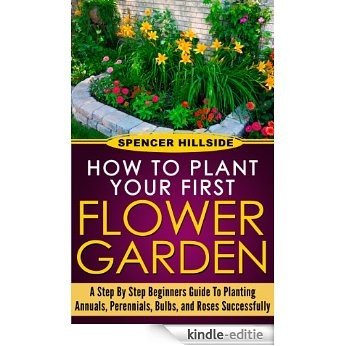 How to plant Your First Flower Garden Annuals, Perennials, Bulbs, and Roses (English Edition) [Kindle-editie]