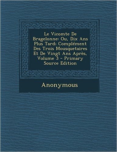 Le Vicomte de Bragelonne: Ou, Dix ANS Plus Tard; Complement Des Trois Mousquetaires Et de Vingt ANS Apres, Volume 3 - Primary Source Edition