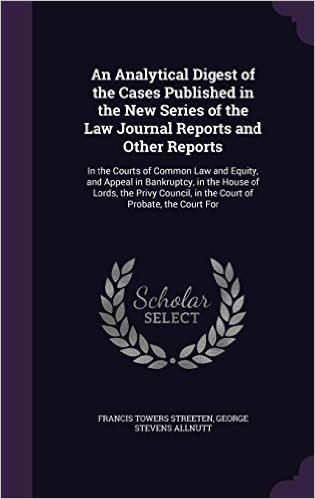 An Analytical Digest of the Cases Published in the New Series of the Law Journal Reports and Other Reports: In the Courts of Common Law and Equity, ... in the Court of Probate, the Court for