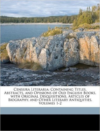 Censura Literaria: Containing Titles, Abstracts, and Opinions of Old English Books, with Original Disquisitions, Articles of Biography, and Other Literary Antiquities, Volumes 1-2