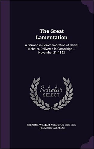 The Great Lamentation: A Sermon in Commemoration of Daniel Webster, Delivered in Cambridge ... November 21, 1852