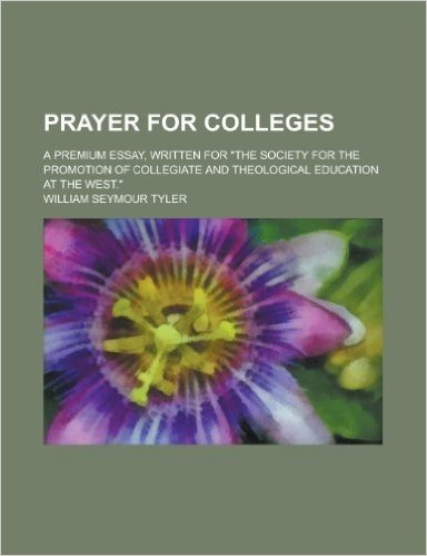 Prayer for Colleges; A Premium Essay, Written for "The Society for the Promotion of Collegiate and Theological Education at the West."