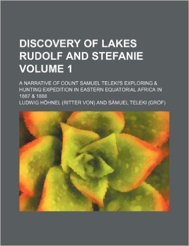 Discovery of Lakes Rudolf and Stefanie Volume 1; A Narrative of Count Samuel Teleki's Exploring & Hunting Expedition in Eastern Equatorial Africa in 1887 & 1888