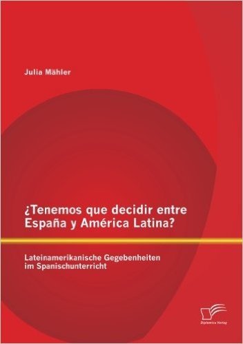 Tenemos Que Decidir Entre Espana y America Latina? Lateinamerikanische Gegebenheiten Im Spanischunterricht