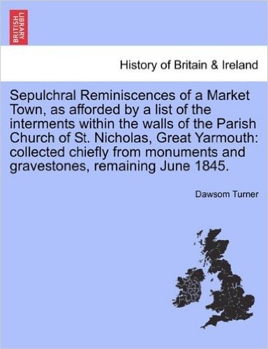 Sepulchral Reminiscences of a Market Town, as Afforded by a List of the Interments Within the Walls of the Parish Church of St. Nicholas, Great ... and Gravestones, Remaining June 1845.