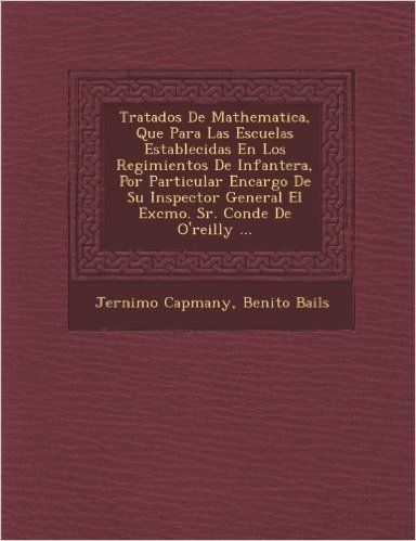 Tratados de Mathematica, Que Para Las Escuelas Establecidas En Los Regimientos de Infanter A, Por Particular Encargo de Su Inspector General El Excmo.